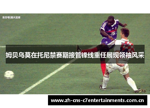 姆贝乌莫在托尼禁赛期接管锋线重任展现领袖风采